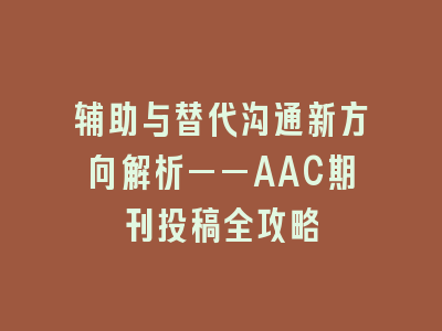 辅助与替代沟通新方向解析——AAC期刊投稿全攻略