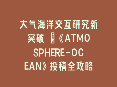 大气海洋交互研究新突破 |《ATMOSPHERE-OCEAN》投稿全攻略