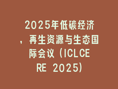 2025年低碳经济，再生资源与生态国际会议（ICLCERE 2025）
