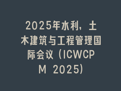 2025年水利，土木建筑与工程管理国际会议（ICWCPM 2025）