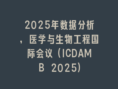 2025年数据分析，医学与生物工程国际会议（ICDAMB 2025）