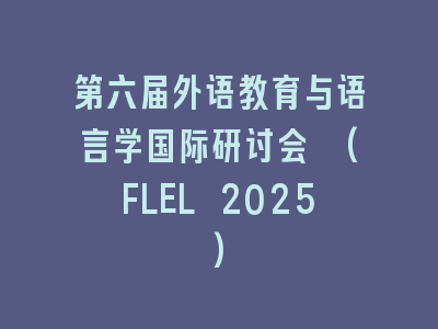 第六届外语教育与语言学国际研讨会 (FLEL 2025)
