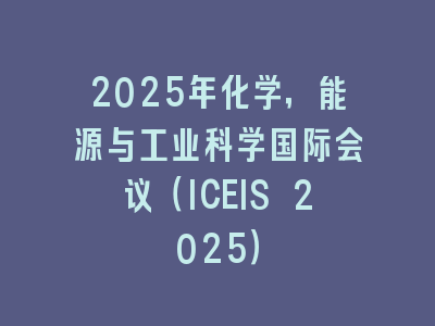 2025年化学，能源与工业科学国际会议（ICEIS 2025）