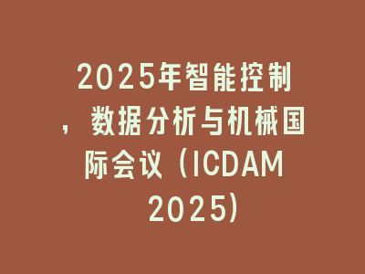 2025年智能控制，数据分析与机械国际会议（ICDAM 2025）