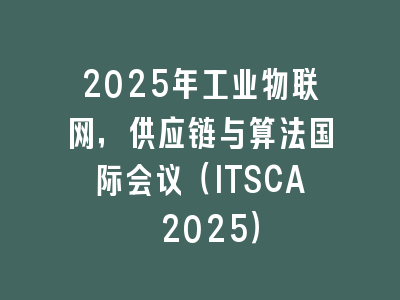 2025年工业物联网，供应链与算法国际会议（ITSCA 2025）
