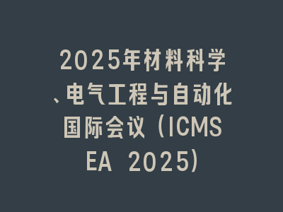 2025年材料科学、电气工程与自动化国际会议（ICMSEA 2025）