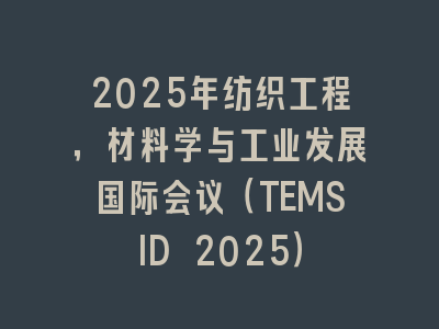 2025年纺织工程，材料学与工业发展国际会议（TEMSID 2025）