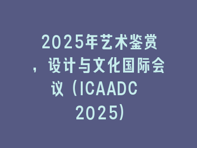2025年艺术鉴赏，设计与文化国际会议（ICAADC 2025）