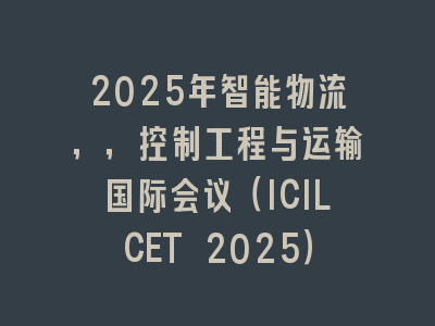 2025年智能物流,，控制工程与运输国际会议（ICILCET 2025）