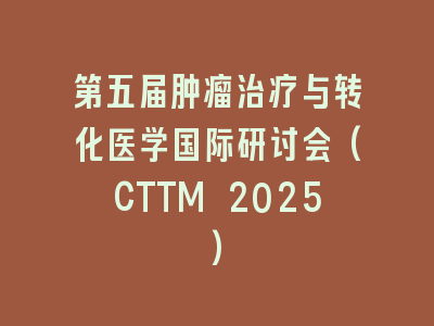 第五届肿瘤治疗与转化医学国际研讨会(CTTM 2025)