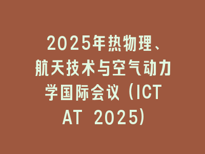 2025年热物理、航天技术与空气动力学国际会议（ICTAT 2025）