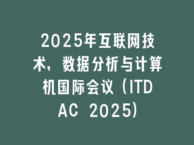 2025年互联网技术，数据分析与计算机国际会议（ITDAC 2025）