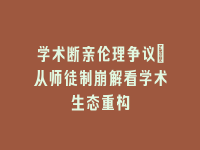 学术断亲伦理争议_从师徒制崩解看学术生态重构