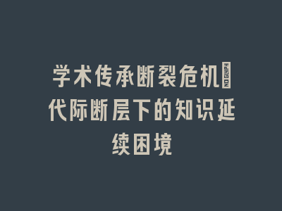 学术传承断裂危机：代际断层下的知识延续困境