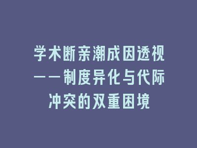 学术断亲潮成因透视——制度异化与代际冲突的双重困境