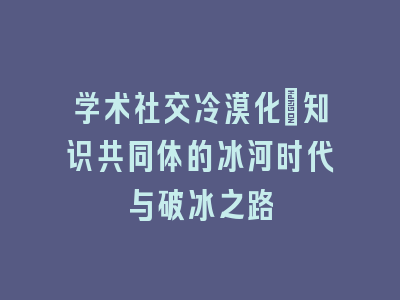 学术社交冷漠化：知识共同体的冰河时代与破冰之路