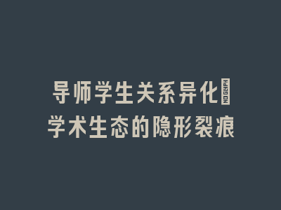 导师学生关系异化：学术生态的隐形裂痕