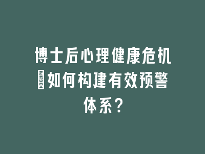博士后心理健康危机：如何构建有效预警体系？
