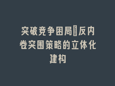 突破竞争困局：反内卷突围策略的立体化建构