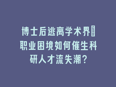 博士后逃离学术界：职业困境如何催生科研人才流失潮？