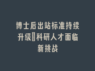 博士后出站标准持续升级_科研人才面临新挑战