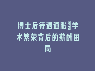 博士后待遇通胀：学术繁荣背后的薪酬困局