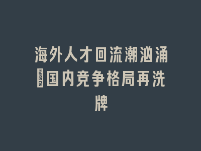 海外人才回流潮汹涌_国内竞争格局再洗牌