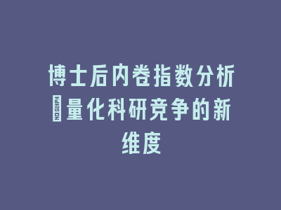 博士后内卷指数分析：量化科研竞争的新维度