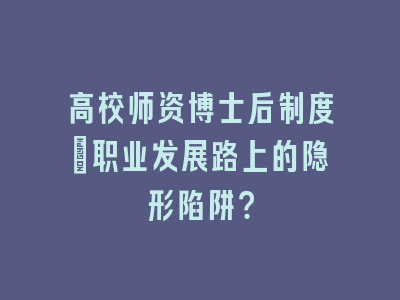高校师资博士后制度：职业发展路上的隐形陷阱？