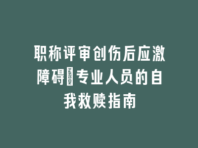 职称评审创伤后应激障碍：专业人员的自我救赎指南