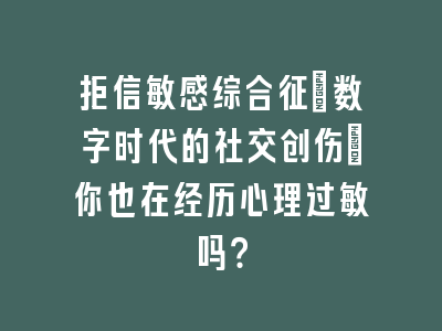 拒信敏感综合征：数字时代的社交创伤_你也在经历心理过敏吗？