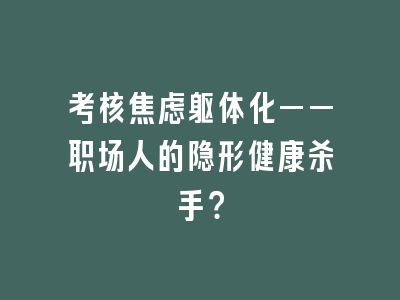考核焦虑躯体化——职场人的隐形健康杀手？