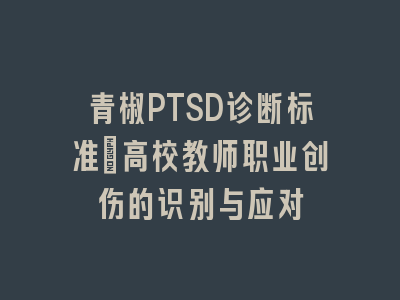 青椒PTSD诊断标准_高校教师职业创伤的识别与应对