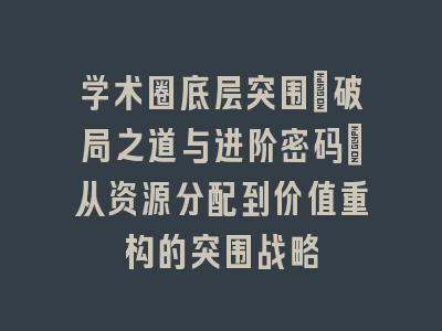 学术圈底层突围：破局之道与进阶密码_从资源分配到价值重构的突围战略