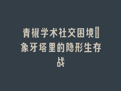 青椒学术社交困境：象牙塔里的隐形生存战