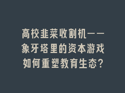 高校韭菜收割机——象牙塔里的资本游戏如何重塑教育生态？