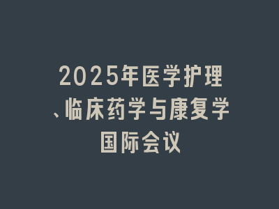 2025年医学护理、临床药学与康复学国际会议