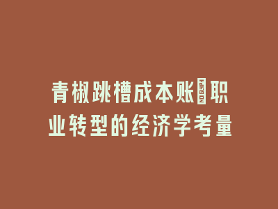 青椒跳槽成本账：职业转型的经济学考量