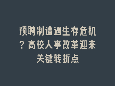 预聘制遭遇生存危机？高校人事改革迎来关键转折点
