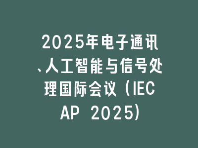 2025年电子通讯、人工智能与信号处理国际会议（IECAP 2025）