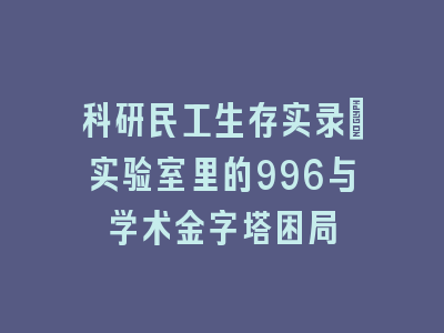 科研民工生存实录_实验室里的996与学术金字塔困局