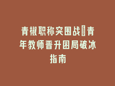 青椒职称突围战_青年教师晋升困局破冰指南
