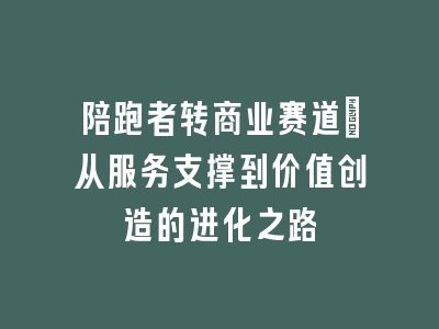 陪跑者转商业赛道：从服务支撑到价值创造的进化之路