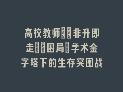 高校教师\"非升即走\"困局_学术金字塔下的生存突围战