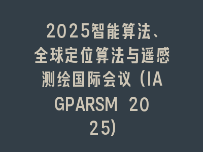 2025智能算法、全球定位算法与遥感测绘国际会议(IAGPARSM 2025)