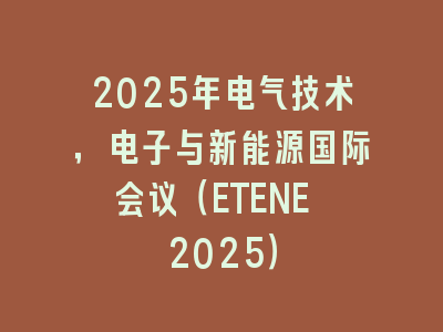2025年电气技术，电子与新能源国际会议（ETENE 2025）