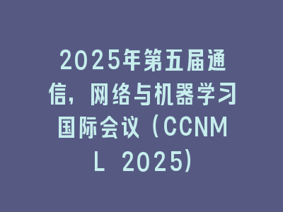 2025年第五届通信，网络与机器学习国际会议（CCNML 2025）