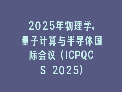 2025年物理学，量子计算与半导体国际会议（ICPQCS 2025）
