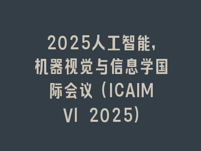2025人工智能，机器视觉与信息学国际会议（ICAIMVI 2025）