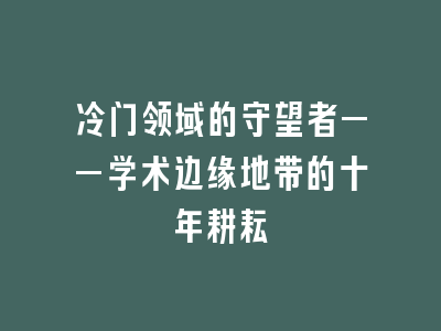 冷门领域的守望者——学术边缘地带的十年耕耘